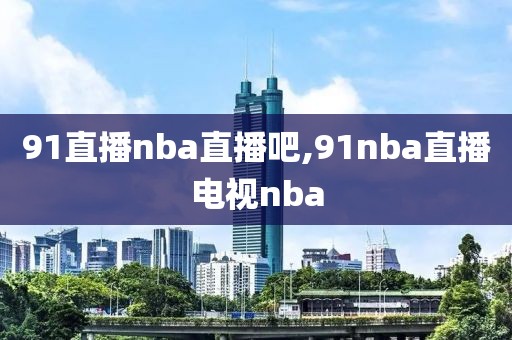 91直播nba直播吧,91nba直播电视nba