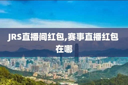JRS直播间红包,赛事直播红包在哪