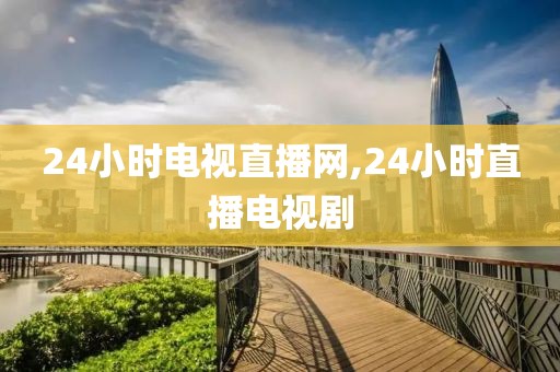 24小时电视直播网,24小时直播电视剧