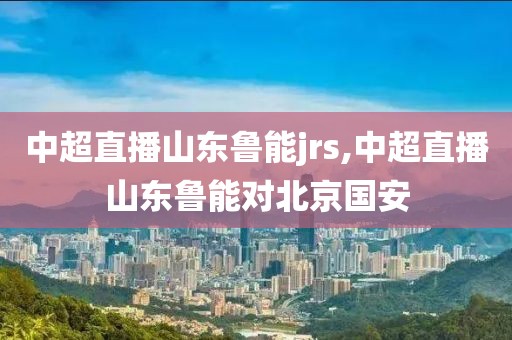 中超直播山东鲁能jrs,中超直播山东鲁能对北京国安