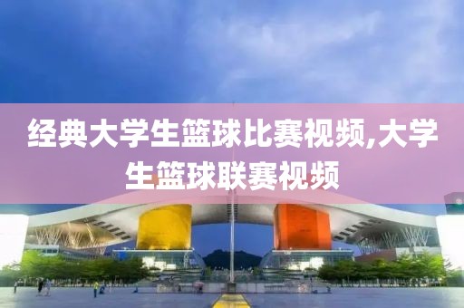 经典大学生篮球比赛视频,大学生篮球联赛视频