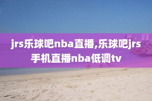 jrs乐球吧nba直播,乐球吧jrs手机直播nba低调tv