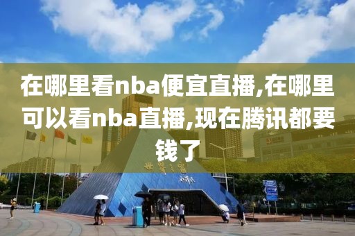 在哪里看nba便宜直播,在哪里可以看nba直播,现在腾讯都要钱了