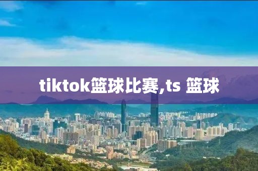 tiktok篮球比赛,ts 篮球