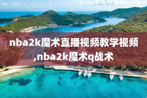 nba2k魔术直播视频教学视频,nba2k魔术q战术