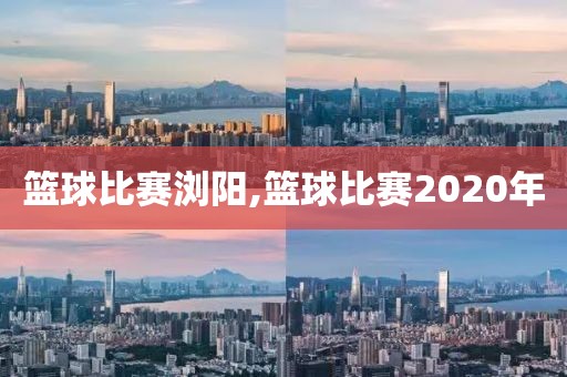 篮球比赛浏阳,篮球比赛2020年