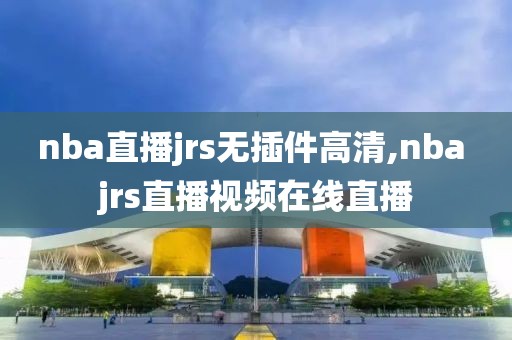 nba直播jrs无插件高清,nba jrs直播视频在线直播