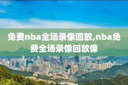 免费nba全场录像回放,nba免费全场录像回放像