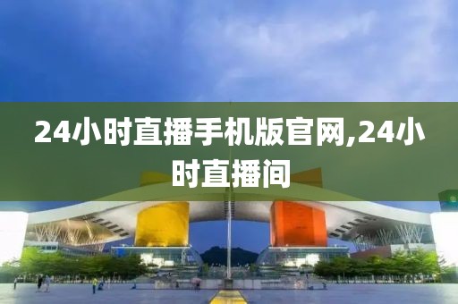 24小时直播手机版官网,24小时直播间