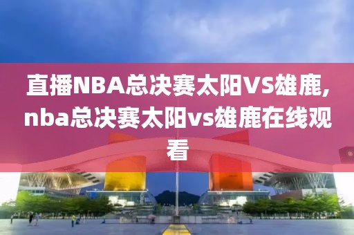 直播NBA总决赛太阳VS雄鹿,nba总决赛太阳vs雄鹿在线观看