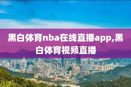 黑白体育nba在线直播app,黑白体育视频直播