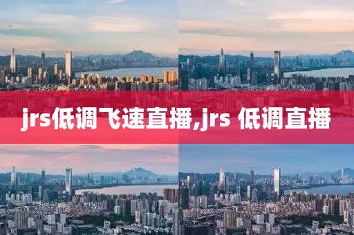 jrs低调飞速直播,jrs 低调直播