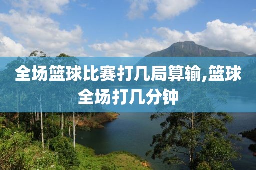 全场篮球比赛打几局算输,篮球全场打几分钟