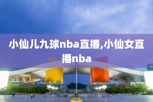 小仙儿九球nba直播,小仙女直播nba