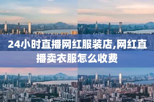 24小时直播网红服装店,网红直播卖衣服怎么收费