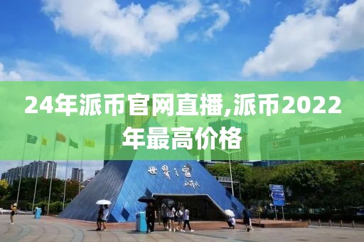 24年派币官网直播,派币2022年最高价格