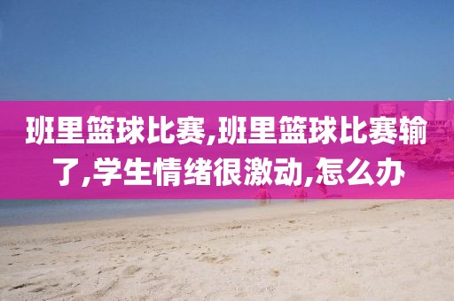 班里篮球比赛,班里篮球比赛输了,学生情绪很激动,怎么办