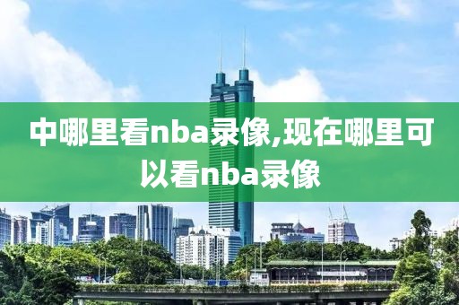 中哪里看nba录像,现在哪里可以看nba录像