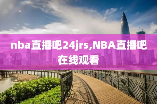 nba直播吧24jrs,NBA直播吧在线观看