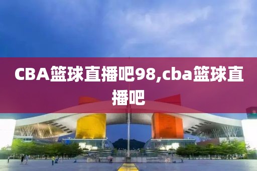 CBA篮球直播吧98,cba篮球直播吧