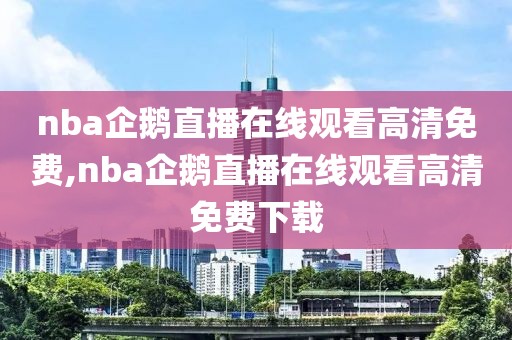 nba企鹅直播在线观看高清免费,nba企鹅直播在线观看高清免费下载