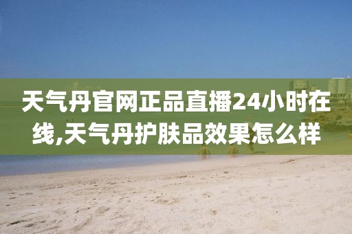 天气丹官网正品直播24小时在线,天气丹护肤品效果怎么样