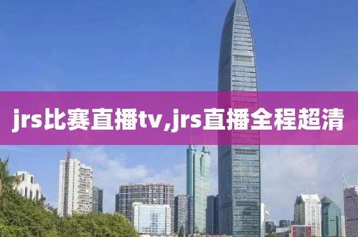 jrs比赛直播tv,jrs直播全程超清