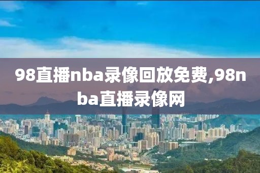 98直播nba录像回放免费,98nba直播录像网