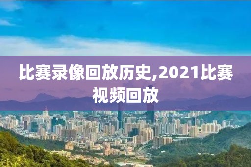 比赛录像回放历史,2021比赛视频回放