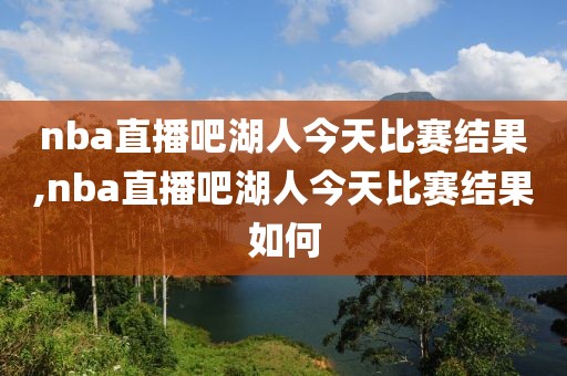 nba直播吧湖人今天比赛结果,nba直播吧湖人今天比赛结果如何