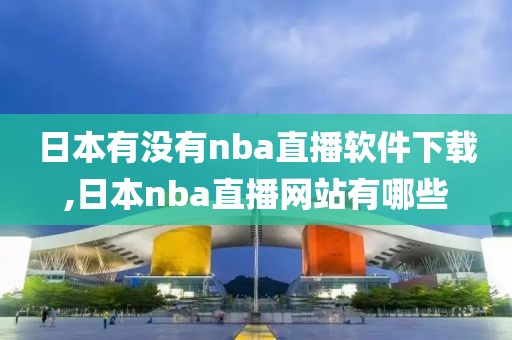 日本有没有nba直播软件下载,日本nba直播网站有哪些