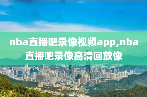 nba直播吧录像视频app,nba直播吧录像高清回放像