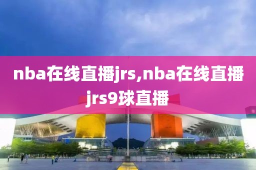 nba在线直播jrs,nba在线直播jrs9球直播