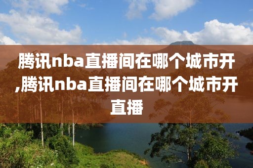 腾讯nba直播间在哪个城市开,腾讯nba直播间在哪个城市开直播