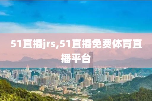 51直播jrs,51直播免费体育直播平台