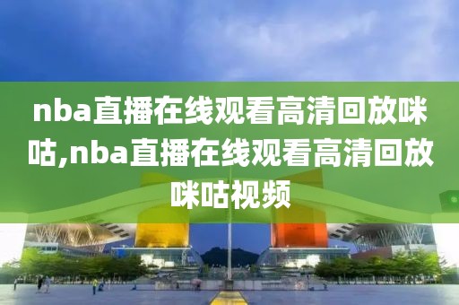 nba直播在线观看高清回放咪咕,nba直播在线观看高清回放咪咕视频