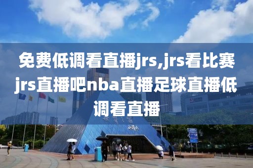 免费低调看直播jrs,jrs看比赛jrs直播吧nba直播足球直播低调看直播