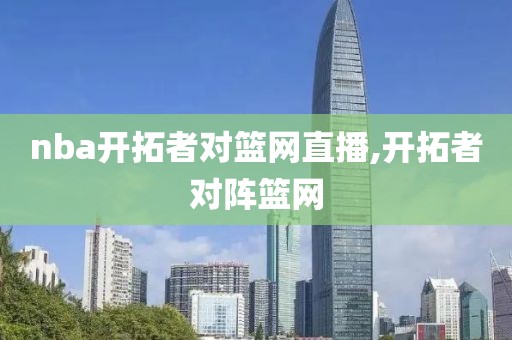 nba开拓者对篮网直播,开拓者对阵篮网