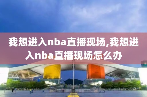 我想进入nba直播现场,我想进入nba直播现场怎么办