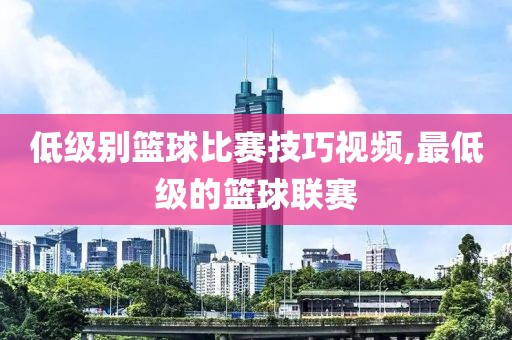 低级别篮球比赛技巧视频,最低级的篮球联赛