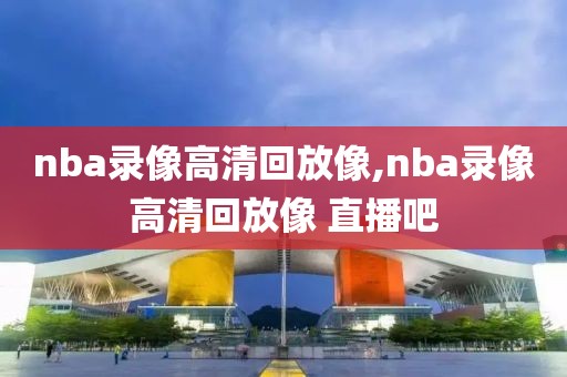 nba录像高清回放像,nba录像高清回放像 直播吧