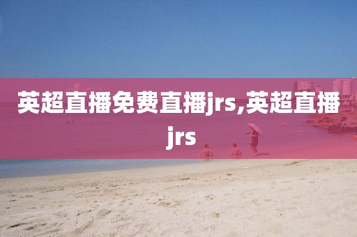 英超直播免费直播jrs,英超直播 jrs