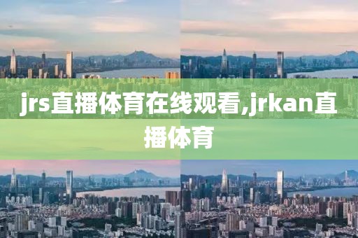 jrs直播体育在线观看,jrkan直播体育