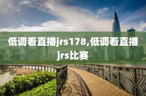 低调看直播jrs178,低调看直播jrs比赛