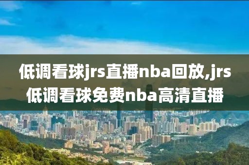 低调看球jrs直播nba回放,jrs低调看球免费nba高清直播