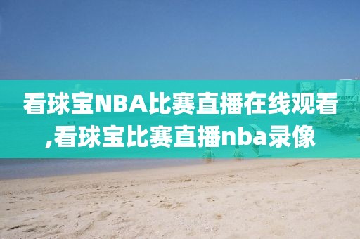 看球宝NBA比赛直播在线观看,看球宝比赛直播nba录像