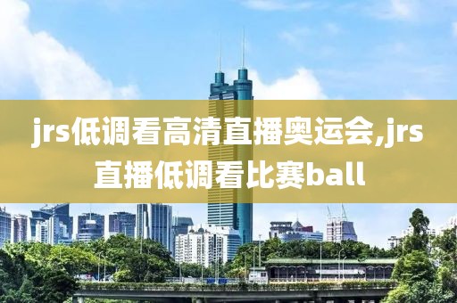 jrs低调看高清直播奥运会,jrs直播低调看比赛ball