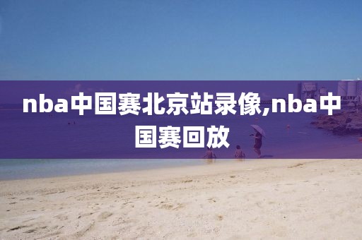 nba中国赛北京站录像,nba中国赛回放