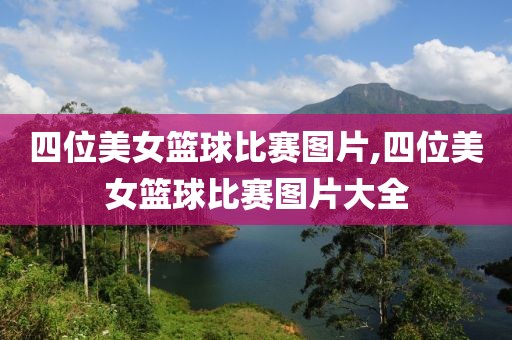 四位美女篮球比赛图片,四位美女篮球比赛图片大全