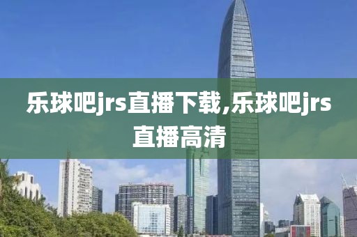 乐球吧jrs直播下载,乐球吧jrs直播高清